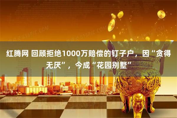 红腾网 回顾拒绝1000万赔偿的钉子户，因“贪得无厌”，今成“花园别墅”