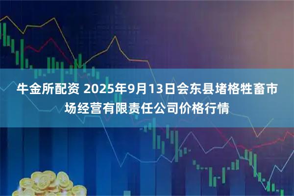 牛金所配资 2025年9月13日会东县堵格牲畜市场经营有限责任公司价格行情