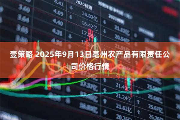 壹策略 2025年9月13日亳州农产品有限责任公司价格行情