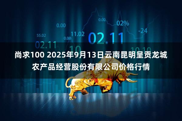 尚求100 2025年9月13日云南昆明呈贡龙城农产品经营股份有限公司价格行情