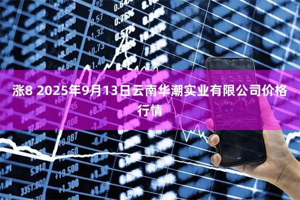 涨8 2025年9月13日云南华潮实业有限公司价格行情