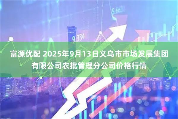 富源优配 2025年9月13日义乌市市场发展集团有限公司农批管理分公司价格行情