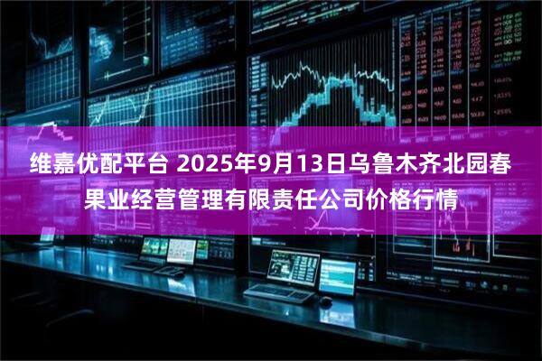 维嘉优配平台 2025年9月13日乌鲁木齐北园春果业经营管理有限责任公司价格行情