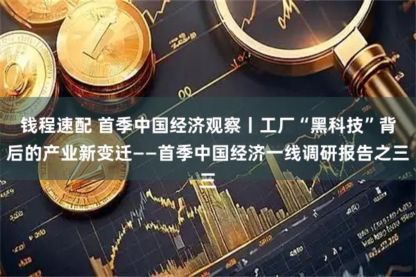 钱程速配 首季中国经济观察丨工厂“黑科技”背后的产业新变迁——首季中国经济一线调研报告之三