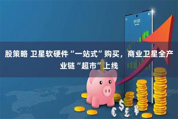 股策略 卫星软硬件“一站式”购买，商业卫星全产业链“超市”上线