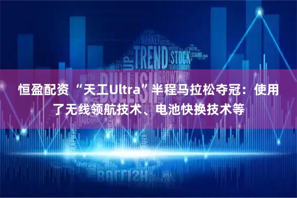 恒盈配资 “天工Ultra”半程马拉松夺冠：使用了无线领航技术、电池快换技术等