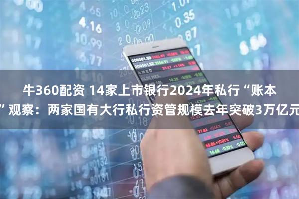 牛360配资 14家上市银行2024年私行“账本”观察：两家国有大行私行资管规模去年突破3万亿元