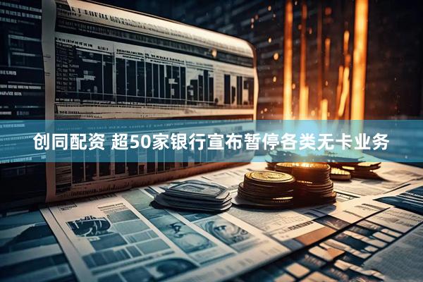 创同配资 超50家银行宣布暂停各类无卡业务
