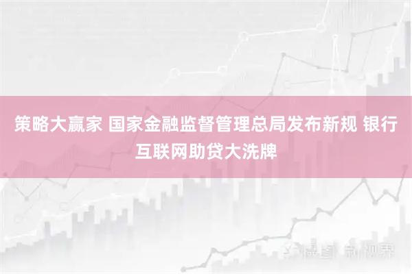 策略大赢家 国家金融监督管理总局发布新规 银行互联网助贷大洗牌