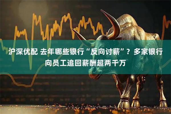 沪深优配 去年哪些银行“反向讨薪”？多家银行向员工追回薪酬超两千万