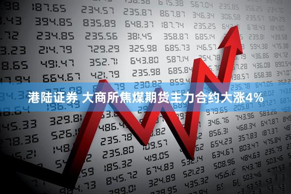 港陆证券 大商所焦煤期货主力合约大涨4%