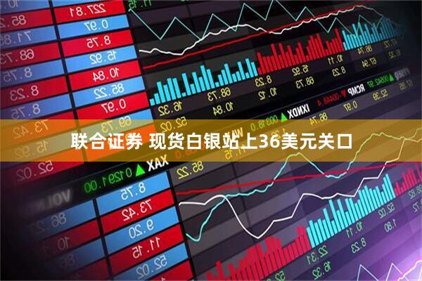 联合证券 现货白银站上36美元关口