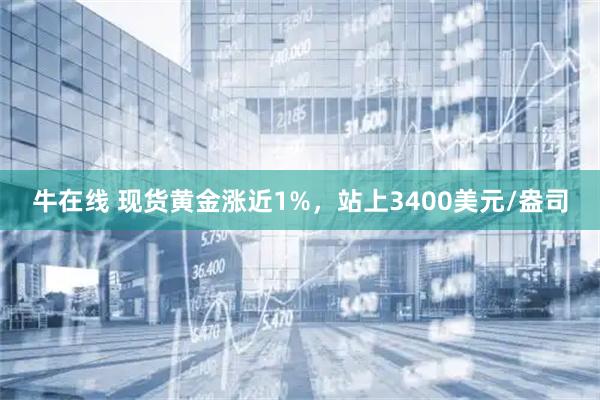 牛在线 现货黄金涨近1%，站上3400美元/盎司