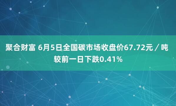 聚合财富 6月5日全国碳市场收盘价67.72元／吨 较前一日下跌0.41%