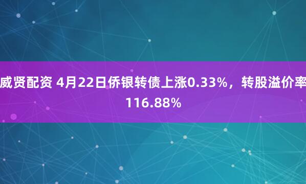 威贤配资 4月22日侨银转债上涨0.33%，转股溢价率116.88%