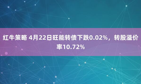 红牛策略 4月22日旺能转债下跌0.02%，转股溢价率10.72%