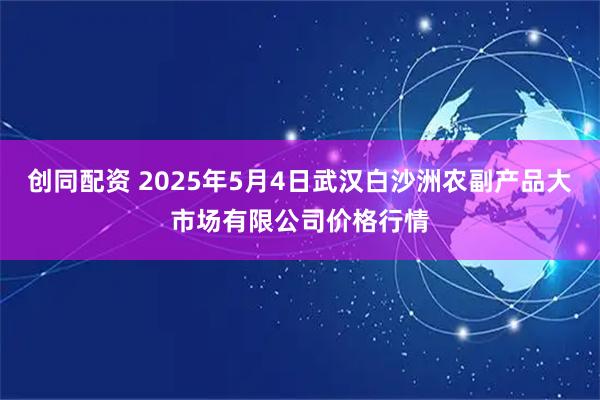 创同配资 2025年5月4日武汉白沙洲农副产品大市场有限公司价格行情