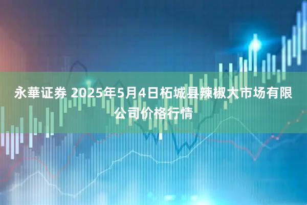 永華证券 2025年5月4日柘城县辣椒大市场有限公司价格行情