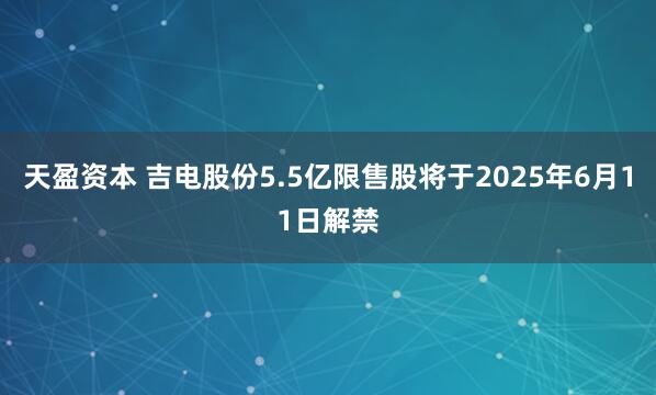 天盈资本 吉电股份5.5亿限售股将于2025年6月11日解禁