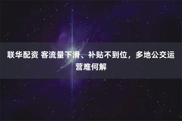 联华配资 客流量下滑、补贴不到位，多地公交运营难何解