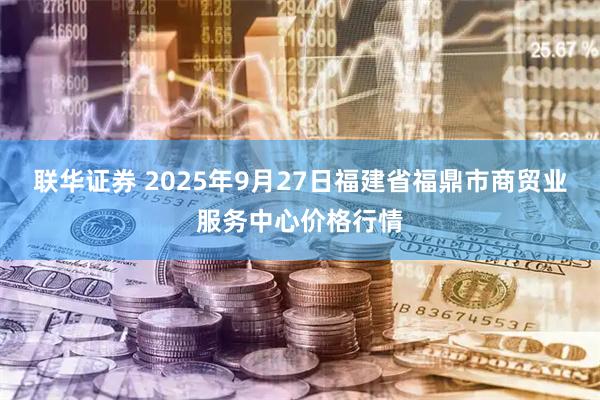 联华证券 2025年9月27日福建省福鼎市商贸业服务中心价格行情