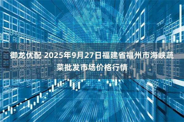 御龙优配 2025年9月27日福建省福州市海峡蔬菜批发市场价格行情