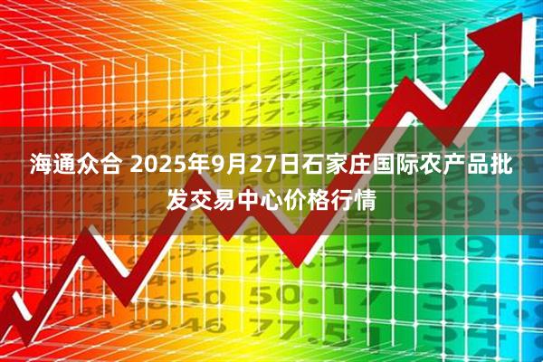 海通众合 2025年9月27日石家庄国际农产品批发交易中心价格行情