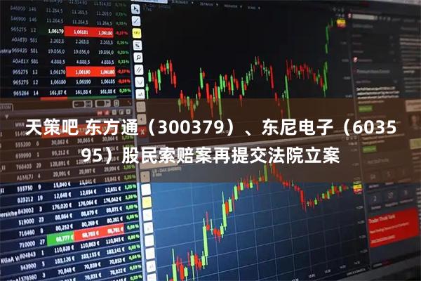 天策吧 东方通（300379）、东尼电子（603595）股民索赔案再提交法院立案