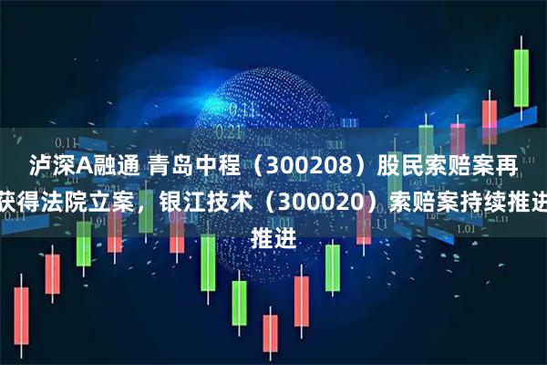 泸深A融通 青岛中程（300208）股民索赔案再获得法院立案，银江技术（300020）索赔案持续推进