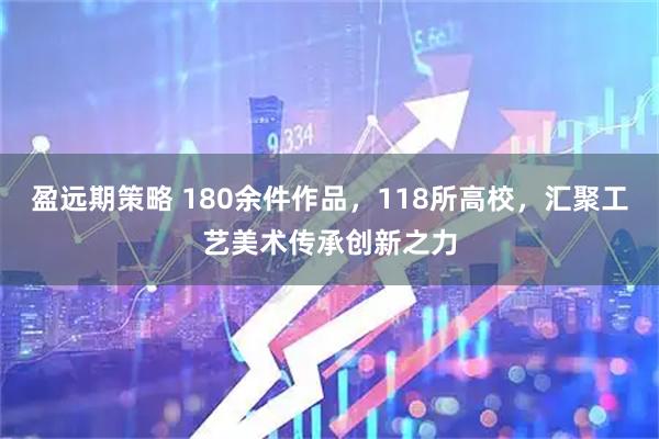盈远期策略 180余件作品，118所高校，汇聚工艺美术传承创新之力