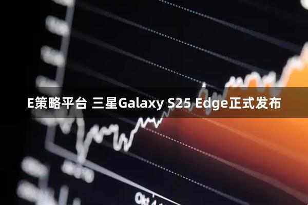 E策略平台 三星Galaxy S25 Edge正式发布