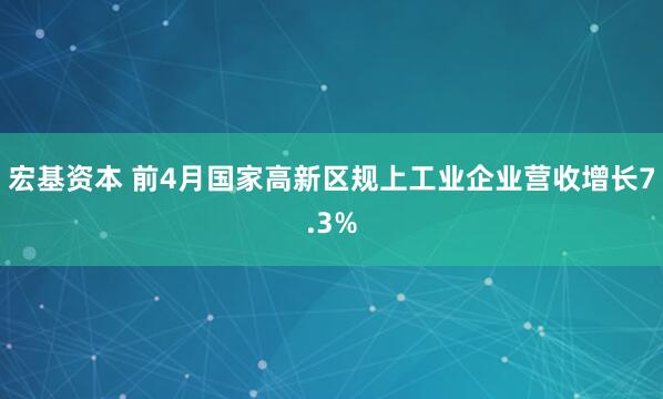 宏基资本 前4月国家高新区规上工业企业营收增长7.3%