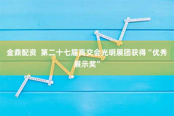 金鼎配资  第二十七届高交会光明展团获得“优秀展示奖”
