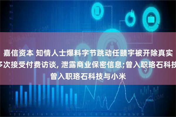 嘉信资本 知情人士爆料字节跳动任赜宇被开除真实原因: 多次接受付费访谈, 泄露商业保密信息;曾入职珞石科技与小米