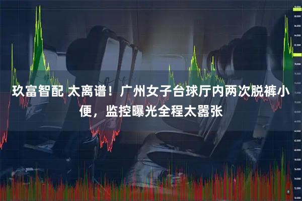 玖富智配 太离谱！广州女子台球厅内两次脱裤小便，监控曝光全程太嚣张