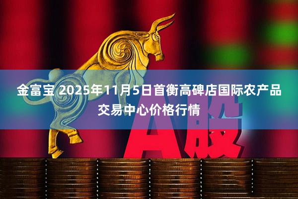金富宝 2025年11月5日首衡高碑店国际农产品交易中心价格行情