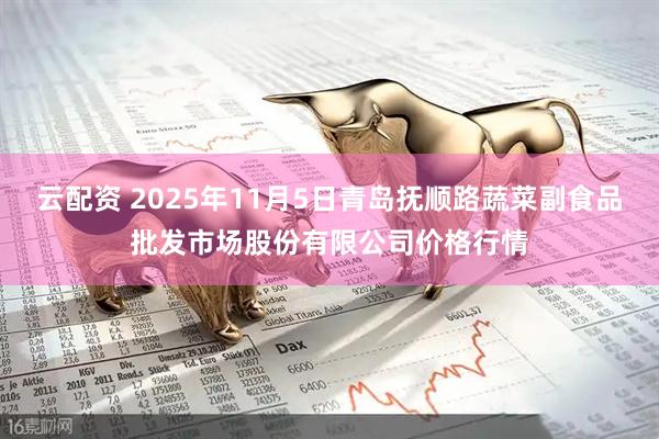 云配资 2025年11月5日青岛抚顺路蔬菜副食品批发市场股份有限公司价格行情