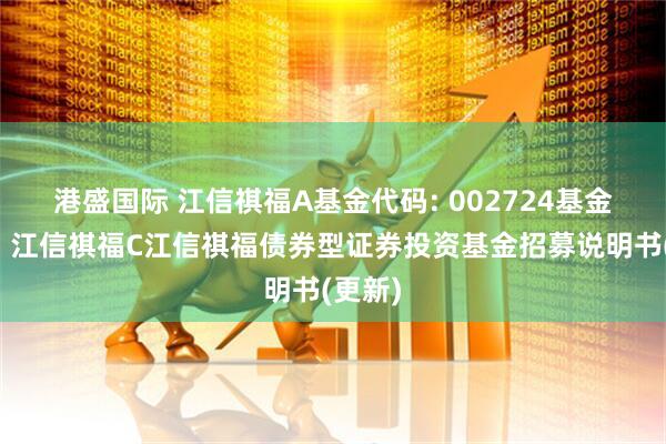 港盛国际 江信祺福A基金代码: 002724基金简称：江信祺福C江信祺福债券型证券投资基金招募说明书(更新)