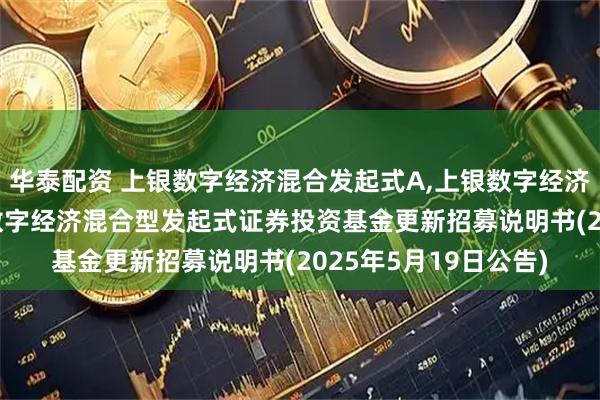 华泰配资 上银数字经济混合发起式A,上银数字经济混合发起式C: 上银数字经济混合型发起式证券投资基金更新招募说明书(2025年5月19日公告)