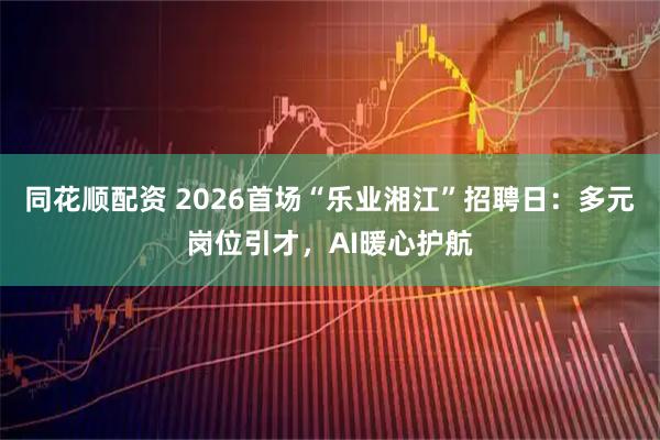 同花顺配资 2026首场“乐业湘江”招聘日：多元岗位引才，AI暖心护航