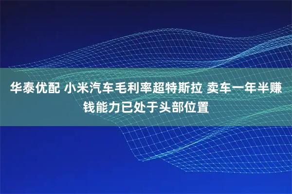 华泰优配 小米汽车毛利率超特斯拉 卖车一年半赚钱能力已处于头部位置