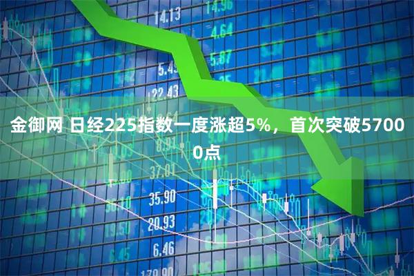 金御网 日经225指数一度涨超5%，首次突破57000点