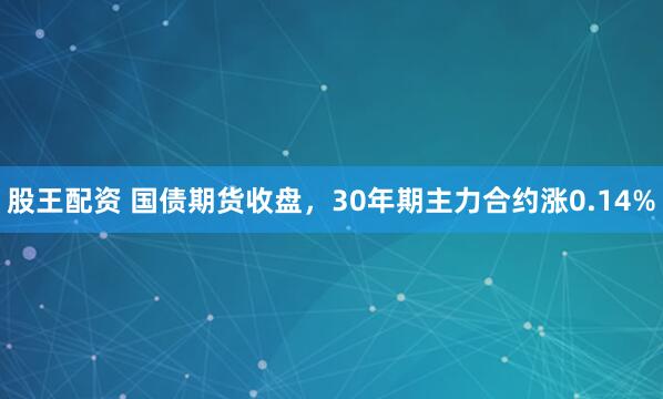 股王配资 国债期货收盘，30年期主力合约涨0.14%