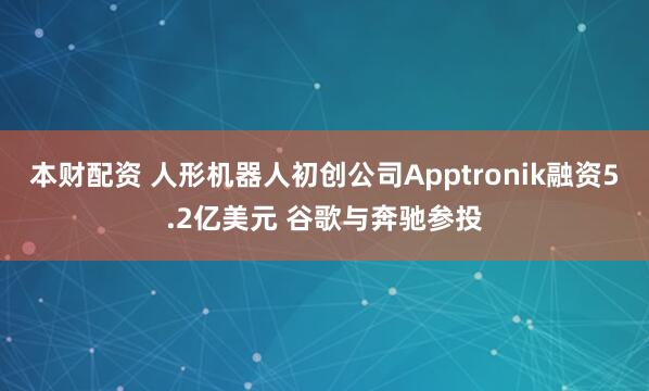 本财配资 人形机器人初创公司Apptronik融资5.2亿美元 谷歌与奔驰参投