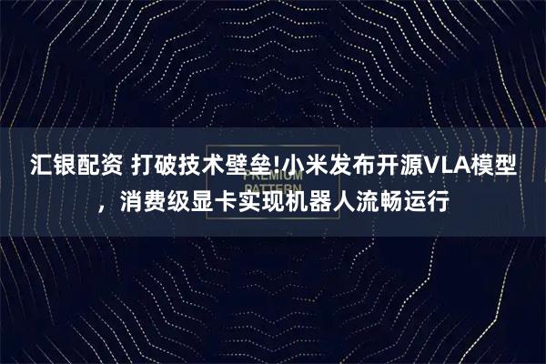 汇银配资 打破技术壁垒!小米发布开源VLA模型，消费级显卡实现机器人流畅运行