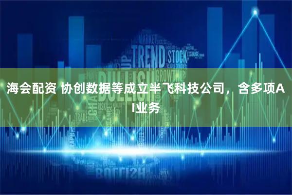 海会配资 协创数据等成立半飞科技公司，含多项AI业务
