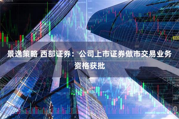 景逸策略 西部证券：公司上市证券做市交易业务资格获批
