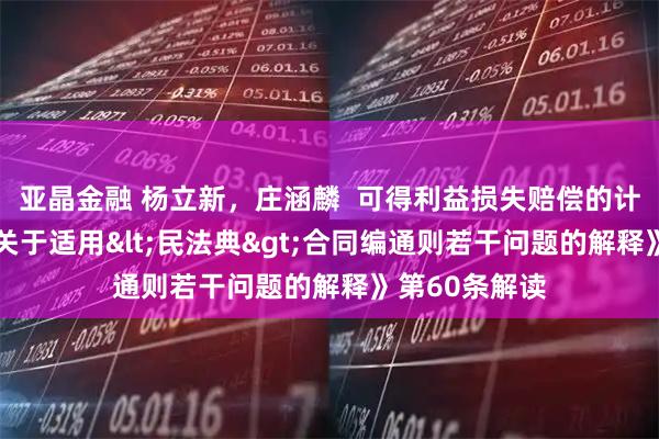 亚晶金融 杨立新，庄涵麟  可得利益损失赔偿的计算规则——《关于适用<民法典>合同编通则若干问题的解释》第60条解读