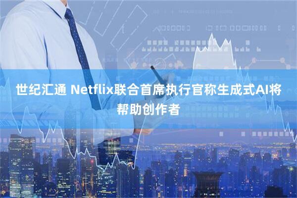 世纪汇通 Netflix联合首席执行官称生成式AI将帮助创作者
