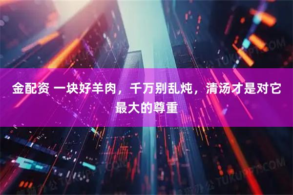 金配资 一块好羊肉，千万别乱炖，清汤才是对它最大的尊重